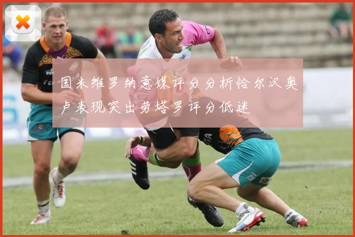 国米维罗纳意媒评分分析恰尔汉奥卢表现突出劳塔罗评分低迷