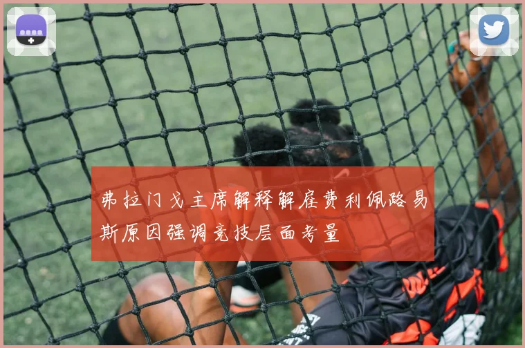 弗拉门戈主席解释解雇费利佩路易斯原因强调竞技层面考量