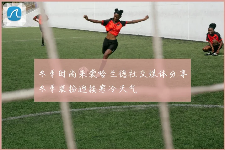 冬季时尚来袭哈兰德社交媒体分享冬季装扮迎接寒冷天气