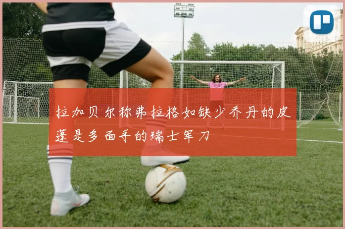 拉加贝尔称弗拉格如缺少乔丹的皮蓬是多面手的瑞士军刀