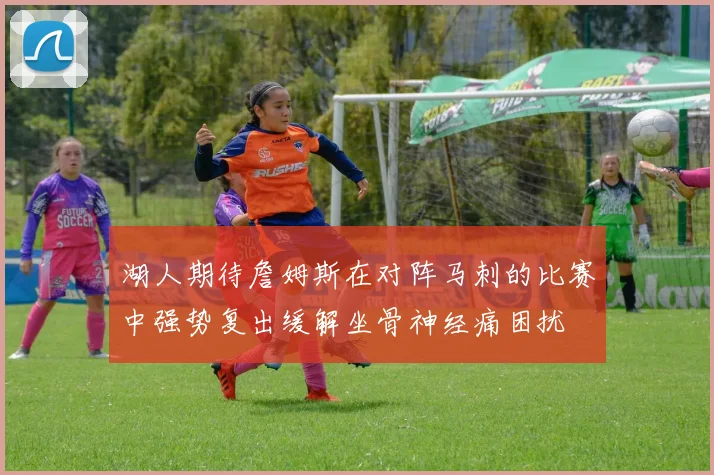 湖人期待詹姆斯在对阵马刺的比赛中强势复出缓解坐骨神经痛困扰