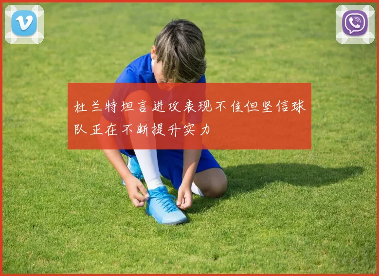 杜兰特坦言进攻表现不佳但坚信球队正在不断提升实力