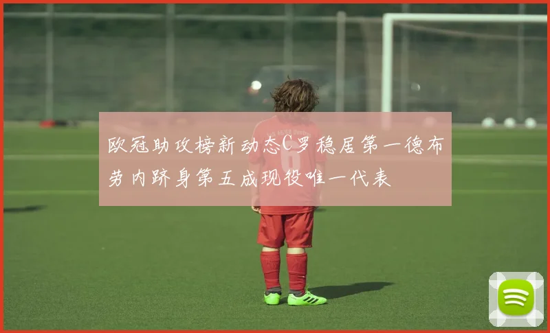 欧冠助攻榜新动态C罗稳居第一德布劳内跻身第五成现役唯一代表