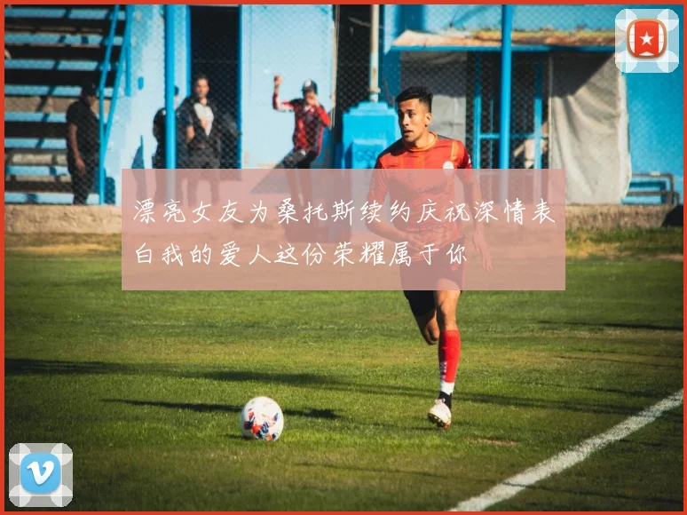 漂亮女友为桑托斯续约庆祝深情表白我的爱人这份荣耀属于你