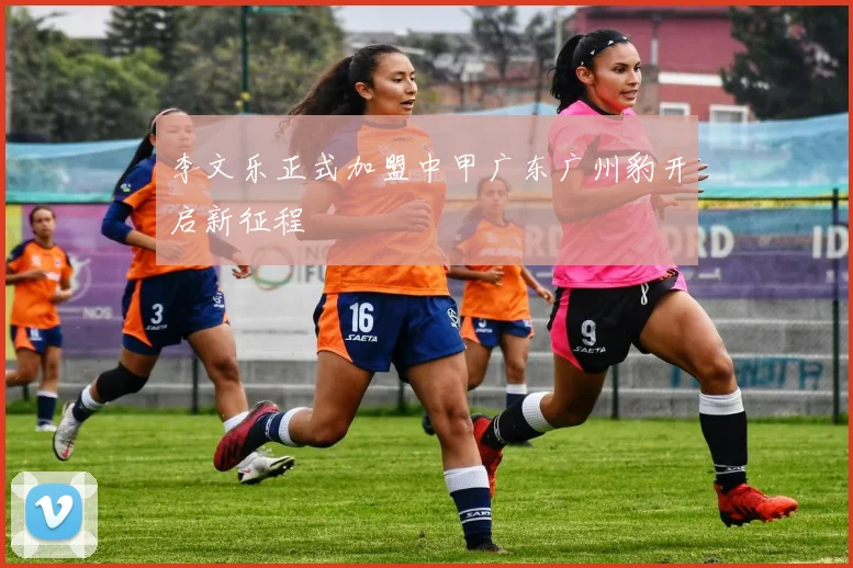 李文乐正式加盟中甲广东广州豹开启新征程