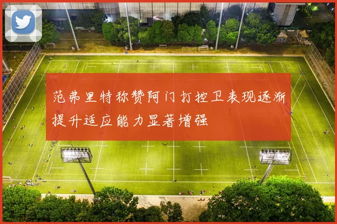 范弗里特称赞阿门打控卫表现逐渐提升适应能力显著增强