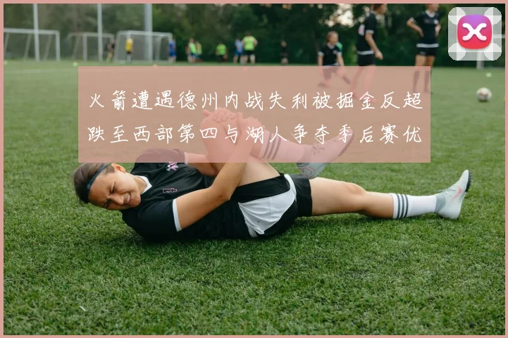 火箭遭遇德州内战失利被掘金反超跌至西部第四与湖人争夺季后赛优势