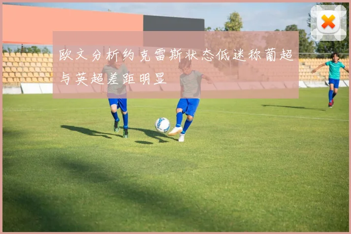 欧文分析约克雷斯状态低迷称葡超与英超差距明显