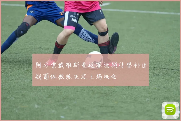 阿方索戴维斯重返赛场期待替补出战葡体教练决定上场机会