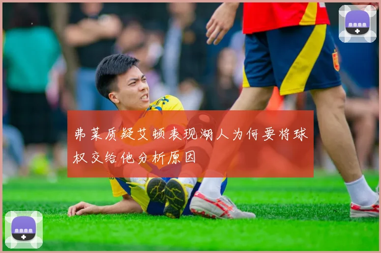 弗莱质疑艾顿表现湖人为何要将球权交给他分析原因