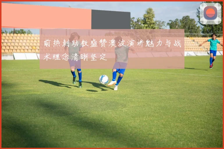 前热刺助教盛赞澳波演讲魅力与战术理念清晰坚定