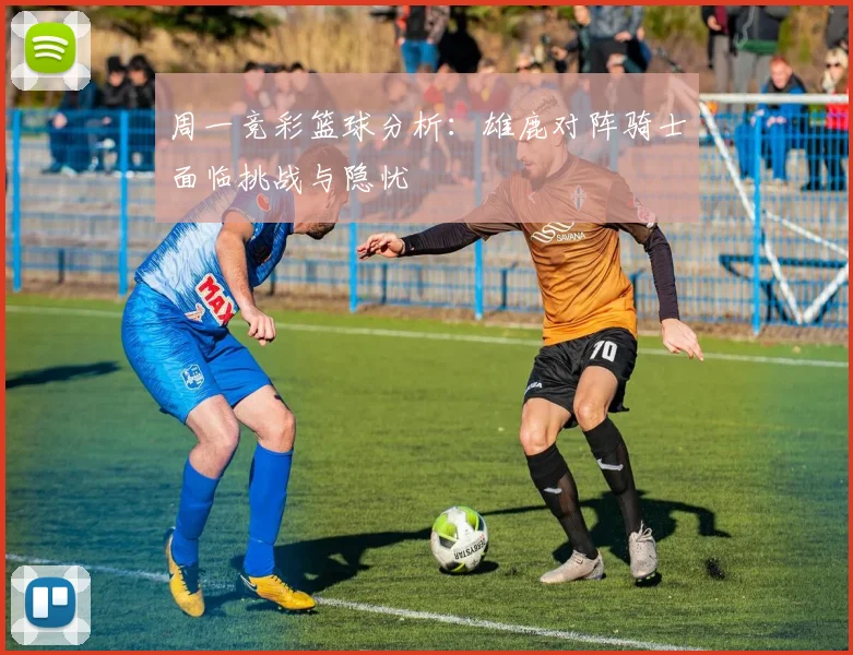 周一竞彩篮球分析：雄鹿对阵骑士面临挑战与隐忧