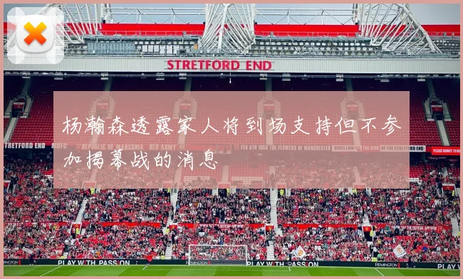杨瀚森透露家人将到场支持但不参加揭幕战的消息