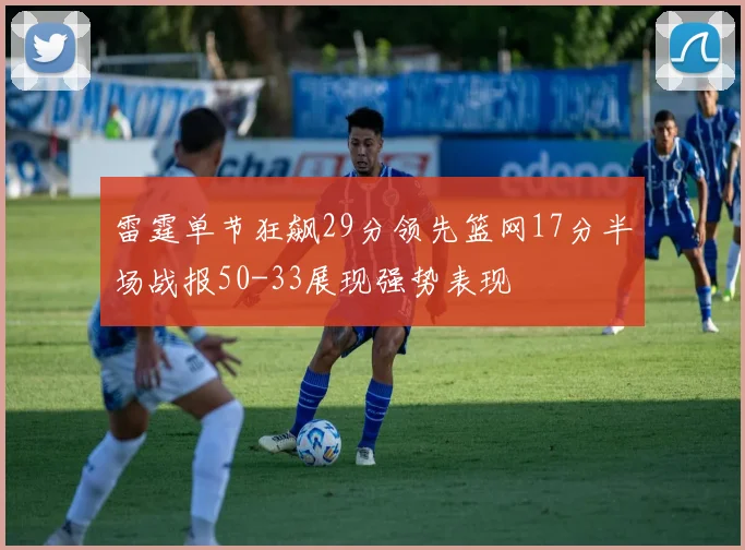 雷霆单节狂飙29分领先篮网17分半场战报50-33展现强势表现