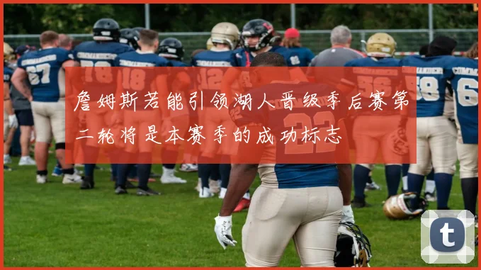 詹姆斯若能引领湖人晋级季后赛第二轮将是本赛季的成功标志