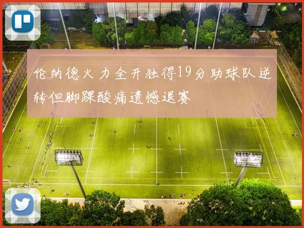 伦纳德火力全开独得19分助球队逆转但脚踝酸痛遗憾退赛