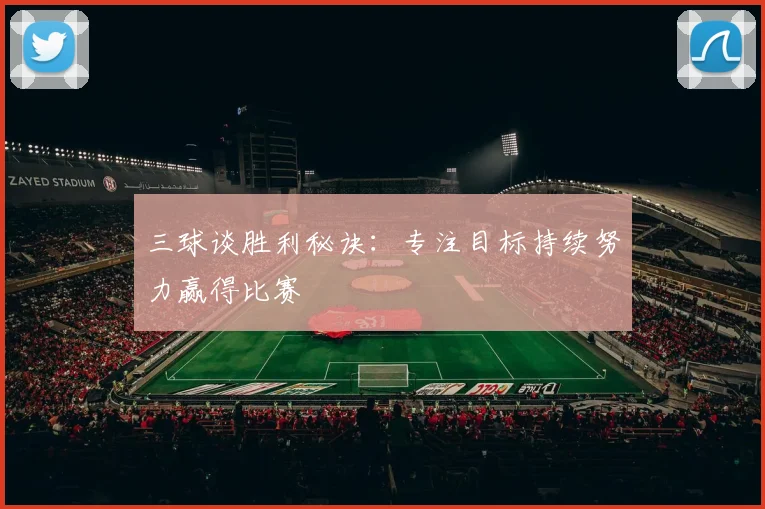 三球谈胜利秘诀：专注目标持续努力赢得比赛