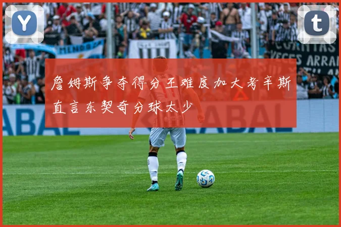 詹姆斯争夺得分王难度加大考辛斯直言东契奇分球太少