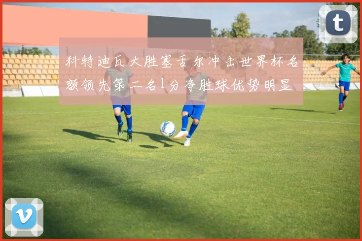 科特迪瓦大胜塞舌尔冲击世界杯名额领先第二名1分净胜球优势明显